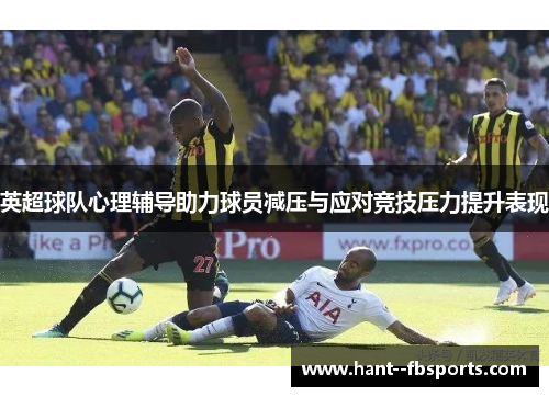 英超球队心理辅导助力球员减压与应对竞技压力提升表现