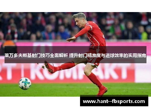 莱万多夫斯基射门技巧全面解析 提升射门精准度与进球效率的实用指南