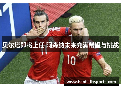 贝尔塔即将上任 阿森纳未来充满希望与挑战