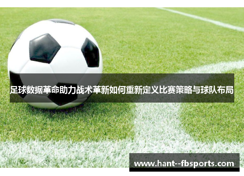 足球数据革命助力战术革新如何重新定义比赛策略与球队布局