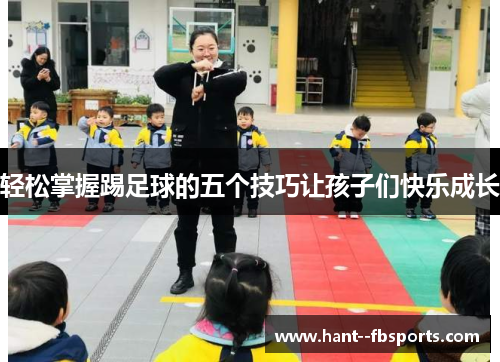 轻松掌握踢足球的五个技巧让孩子们快乐成长