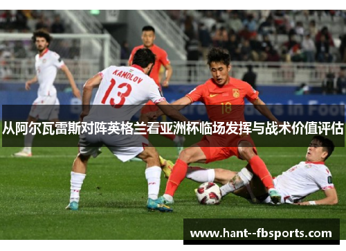 从阿尔瓦雷斯对阵英格兰看亚洲杯临场发挥与战术价值评估