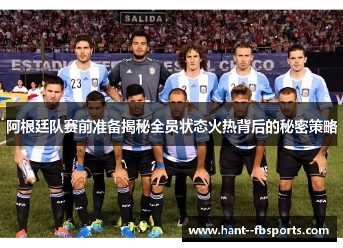 阿根廷队赛前准备揭秘全员状态火热背后的秘密策略
