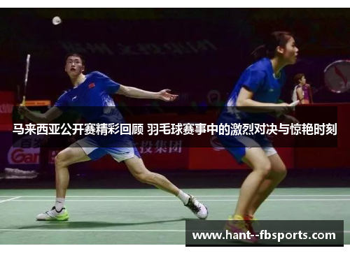 马来西亚公开赛精彩回顾 羽毛球赛事中的激烈对决与惊艳时刻