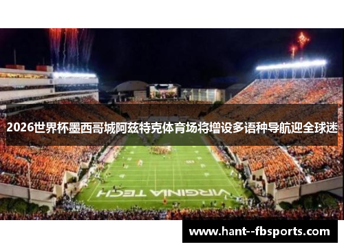 2026世界杯墨西哥城阿兹特克体育场将增设多语种导航迎全球迷
