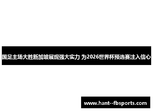 国足主场大胜新加坡展现强大实力 为2026世界杯预选赛注入信心