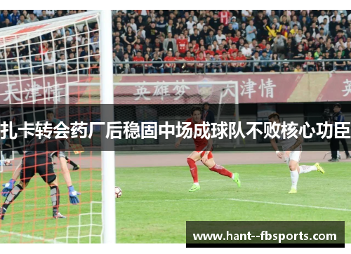 扎卡转会药厂后稳固中场成球队不败核心功臣